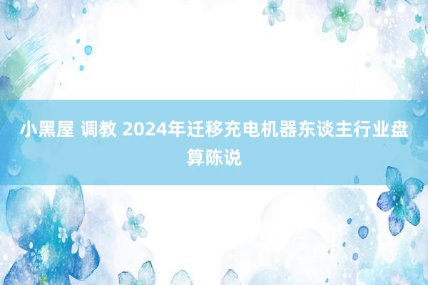 小黑屋 调教 2024年迁移充电机器东谈主行业盘算陈说