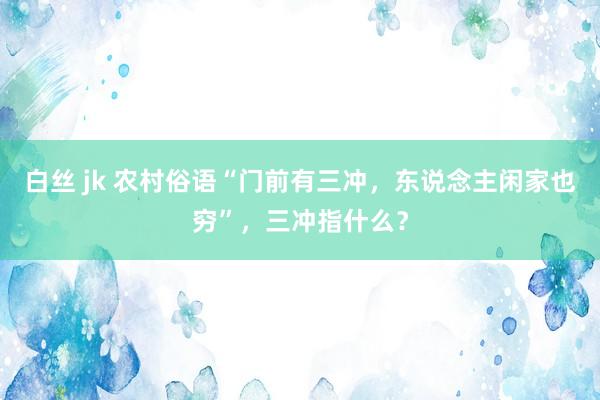 白丝 jk 农村俗语“门前有三冲，东说念主闲家也穷”，三冲指什么？