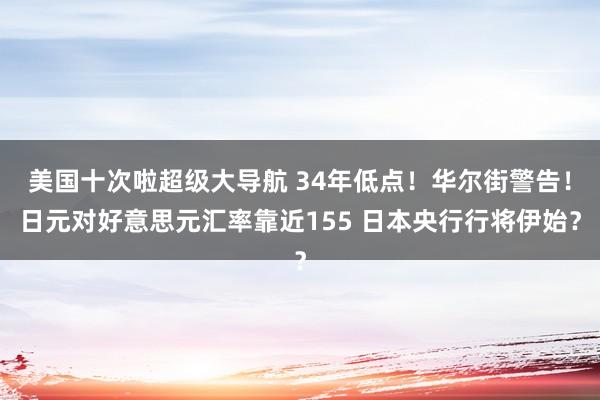 美国十次啦超级大导航 34年低点！华尔街警告！日元对好意思元汇率靠近155 日本央行行将伊始？