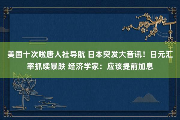 美国十次啦唐人社导航 日本突发大音讯！日元汇率抓续暴跌 经济学家：应该提前加息