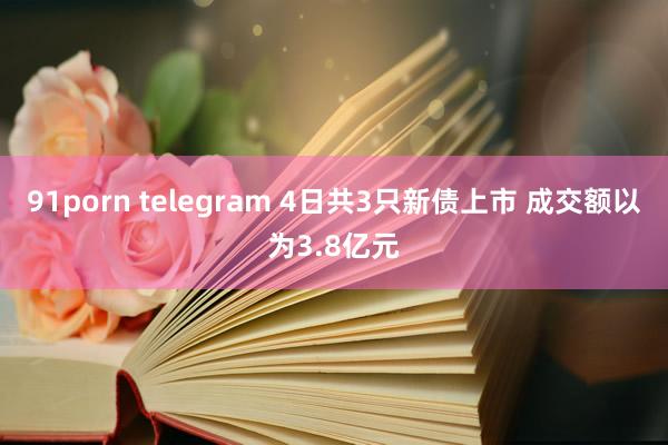 91porn telegram 4日共3只新债上市 成交额以为3.8亿元