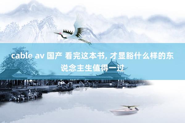 cable av 国产 看完这本书， 才显豁什么样的东说念主生值得一过