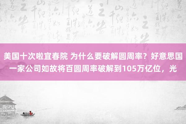 美国十次啦宜春院 为什么要破解圆周率？好意思国一家公司如故将百圆周率破解到105万亿位，光