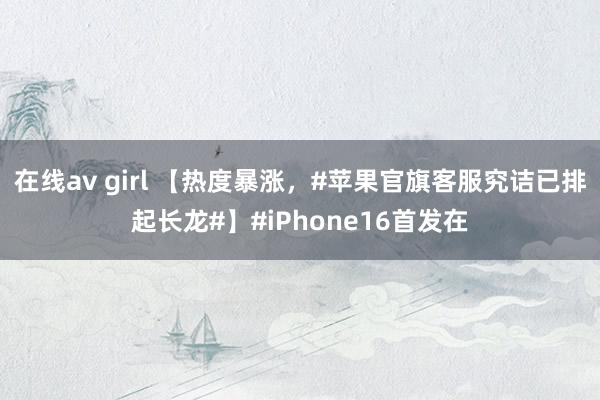 在线av girl 【热度暴涨，#苹果官旗客服究诘已排起长龙#】#iPhone16首发在