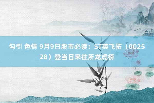 勾引 色情 9月9日股市必读：ST英飞拓（002528）登当日来往所龙虎榜