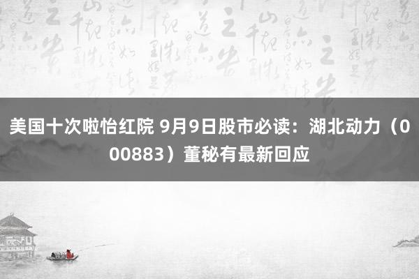 美国十次啦怡红院 9月9日股市必读：湖北动力（000883）董秘有最新回应