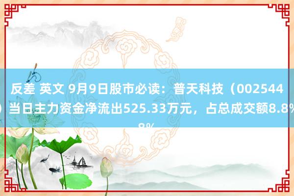 反差 英文 9月9日股市必读：普天科技（002544）当日主力资金净流出525.33万元，占总成交额8.8%