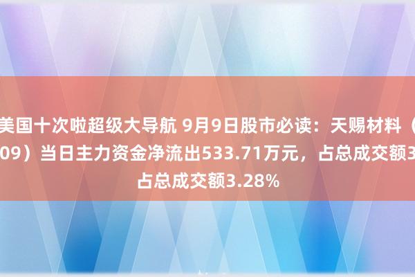 美国十次啦超级大导航 9月9日股市必读：天赐材料（002709）当日主力资金净流出533.71万元，占总成交额3.28%