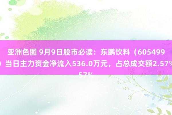 亚洲色图 9月9日股市必读：东鹏饮料（605499）当日主力资金净流入536.0万元，占总成交额2.57%