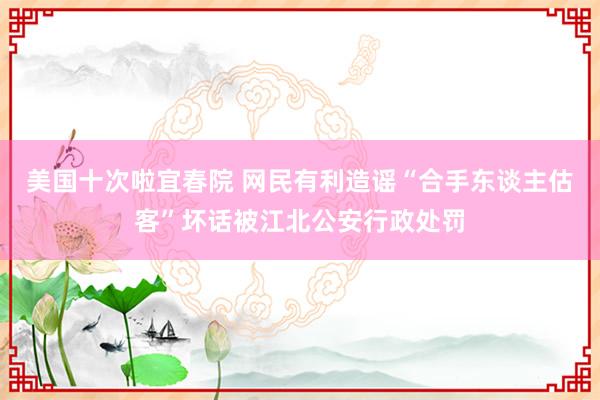 美国十次啦宜春院 网民有利造谣“合手东谈主估客”坏话被江北公安行政处罚