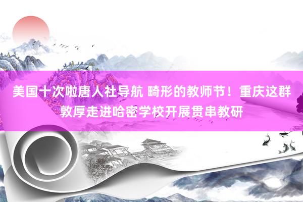 美国十次啦唐人社导航 畸形的教师节！重庆这群敦厚走进哈密学校开展贯串教研