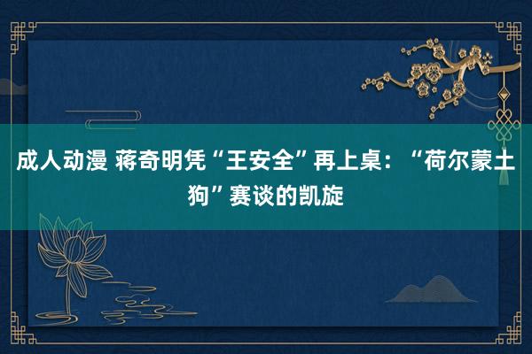 成人动漫 蒋奇明凭“王安全”再上桌：“荷尔蒙土狗”赛谈的凯旋