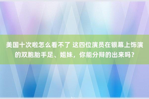 美国十次啦怎么看不了 这四位演员在银幕上饰演的双胞胎手足、姐妹，你能分辩的出来吗？