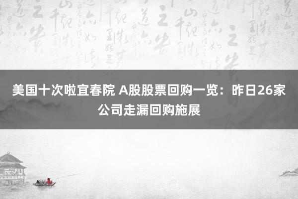 美国十次啦宜春院 A股股票回购一览：昨日26家公司走漏回购施展