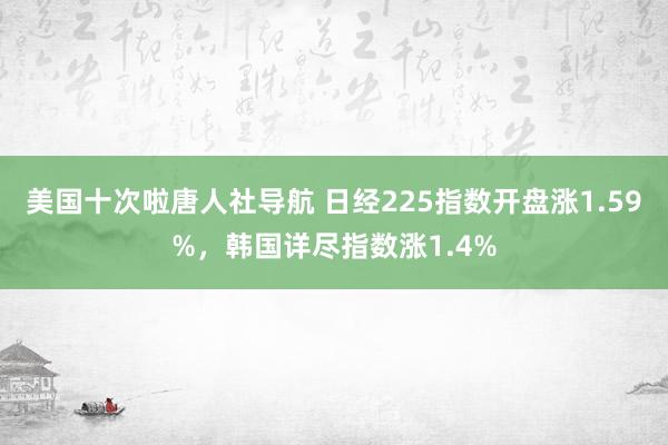 美国十次啦唐人社导航 日经225指数开盘涨1.59%，韩国详尽指数涨1.4%