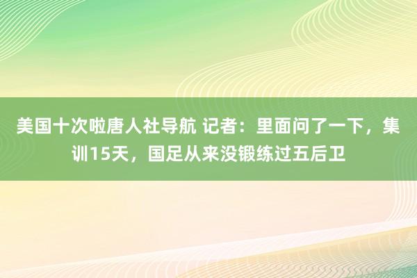 美国十次啦唐人社导航 记者：里面问了一下，集训15天，国足从来没锻练过五后卫