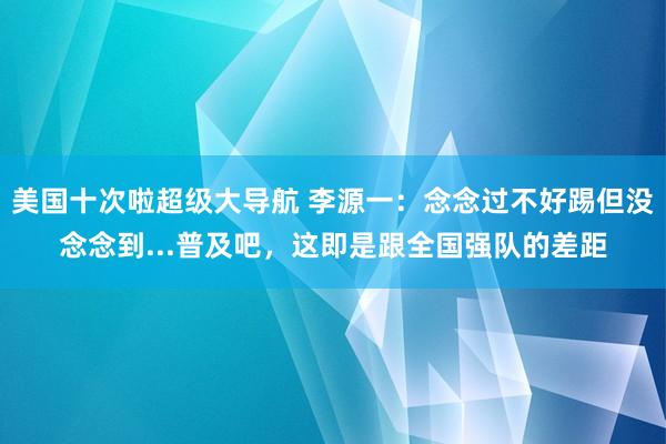 美国十次啦超级大导航 李源一：念念过不好踢但没念念到...普及吧，这即是跟全国强队的差距