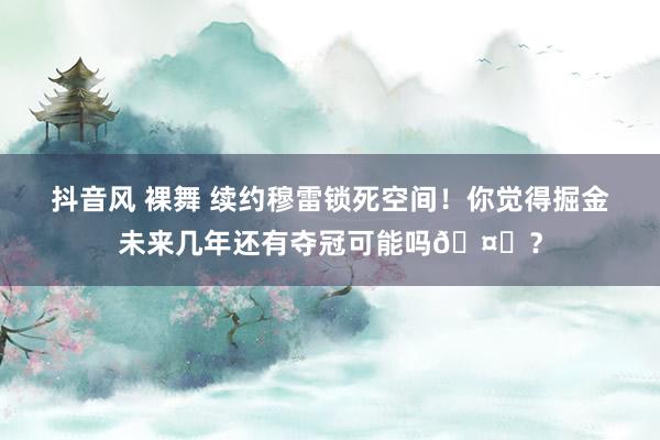 抖音风 裸舞 续约穆雷锁死空间！你觉得掘金未来几年还有夺冠可能吗🤔？