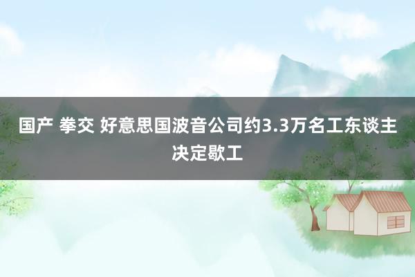 国产 拳交 好意思国波音公司约3.3万名工东谈主决定歇工