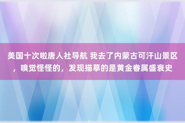 美国十次啦唐人社导航 我去了内蒙古可汗山景区，嗅觉怪怪的，发现描摹的是黄金眷属盛衰史