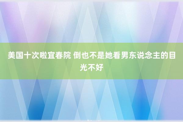 美国十次啦宜春院 倒也不是她看男东说念主的目光不好