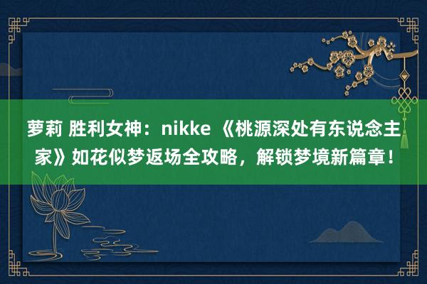 萝莉 胜利女神：nikke 《桃源深处有东说念主家》如花似梦返场全攻略，解锁梦境新篇章！