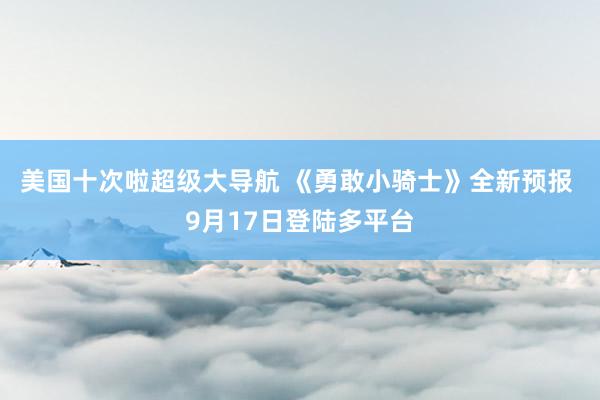 美国十次啦超级大导航 《勇敢小骑士》全新预报 9月17日登陆多平台