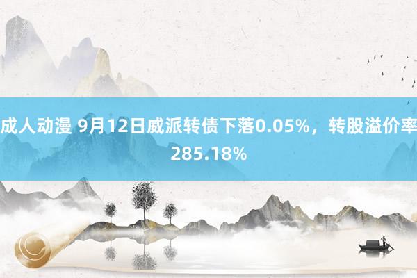 成人动漫 9月12日威派转债下落0.05%，转股溢价率285.18%