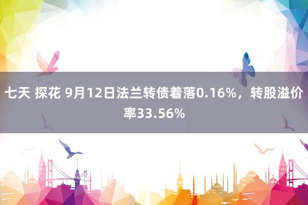 七天 探花 9月12日法兰转债着落0.16%，转股溢价率33.56%