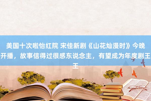 美国十次啦怡红院 宋佳新剧《山花灿漫时》今晚开播，故事信得过很感东说念主，有望成为年度剧王