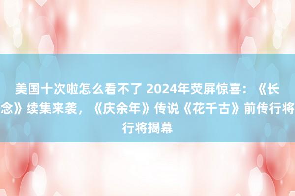 美国十次啦怎么看不了 2024年荧屏惊喜：《长相念念》续集来袭，《庆余年》传说《花千古》前传行将揭幕