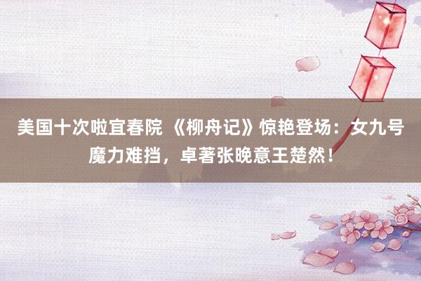 美国十次啦宜春院 《柳舟记》惊艳登场：女九号魔力难挡，卓著张晚意王楚然！