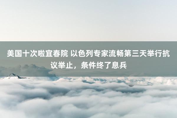 美国十次啦宜春院 以色列专家流畅第三天举行抗议举止，条件终了息兵