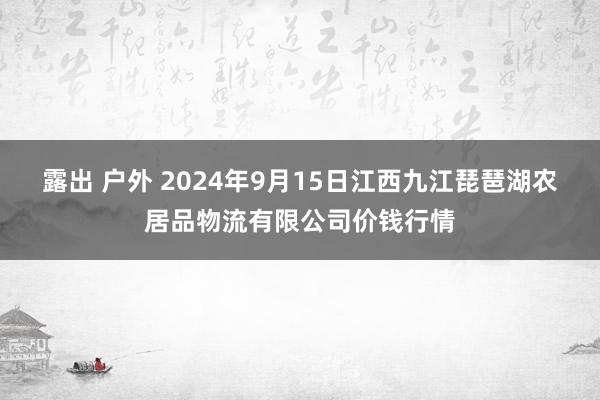 露出 户外 2024年9月15日江西九江琵琶湖农居品物流有限公司价钱行情