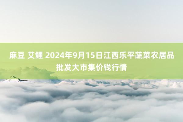 麻豆 艾鲤 2024年9月15日江西乐平蔬菜农居品批发大市集价钱行情