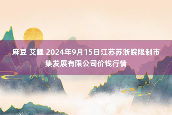 麻豆 艾鲤 2024年9月15日江苏苏浙皖限制市集发展有限公司价钱行情