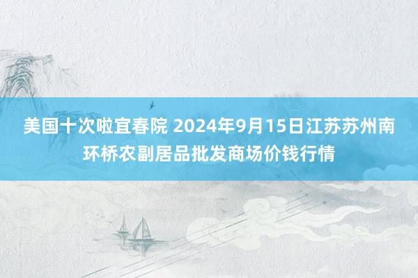 美国十次啦宜春院 2024年9月15日江苏苏州南环桥农副居品批发商场价钱行情