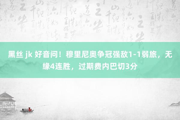 黑丝 jk 好音问！穆里尼奥争冠强敌1-1弱旅，无缘4连胜，过期费内巴切3分