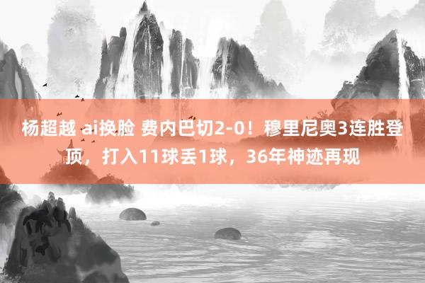 杨超越 ai换脸 费内巴切2-0！穆里尼奥3连胜登顶，打入11球丢1球，36年神迹再现