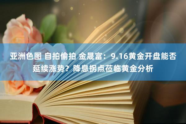 亚洲色图 自拍偷拍 金晟富：9.16黄金开盘能否延续涨势？降息拐点莅临黄金分析