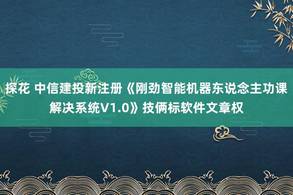 探花 中信建投新注册《刚劲智能机器东说念主功课解决系统V1.0》技俩标软件文章权