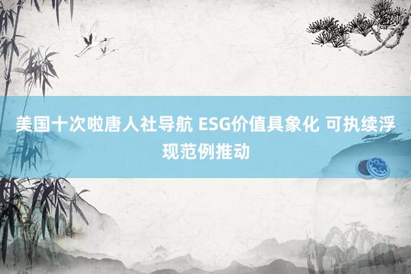 美国十次啦唐人社导航 ESG价值具象化 可执续浮现范例推动