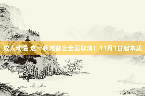 成人动漫 这一领域截止全面取消！11月1日起本质