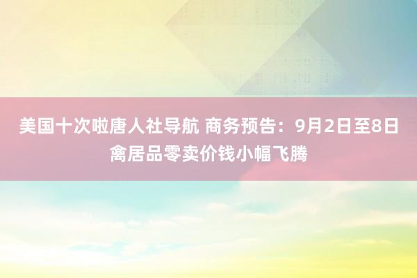 美国十次啦唐人社导航 商务预告：9月2日至8日禽居品零卖价钱小幅飞腾