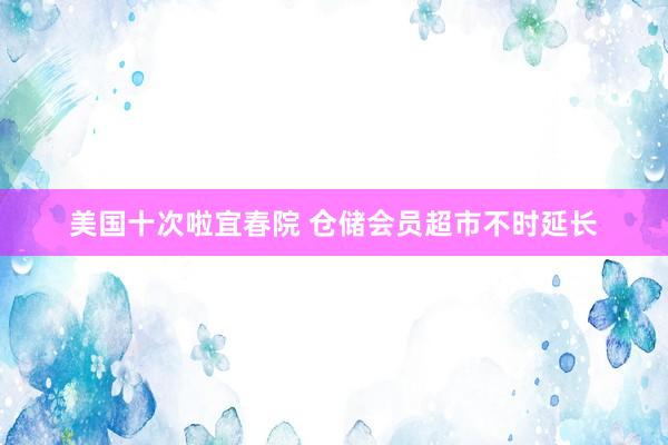 美国十次啦宜春院 仓储会员超市不时延长