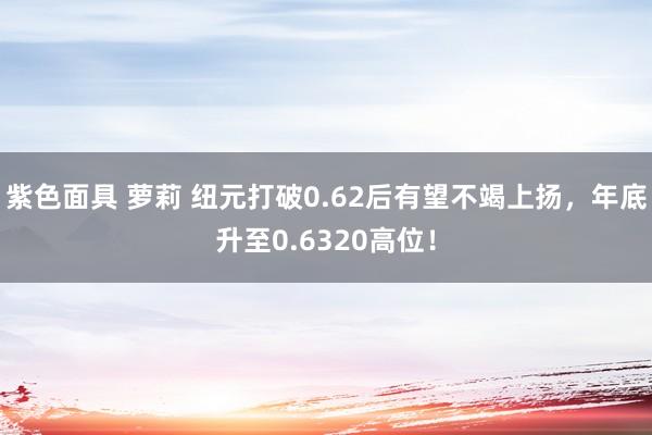 紫色面具 萝莉 纽元打破0.62后有望不竭上扬，年底升至0.6320高位！