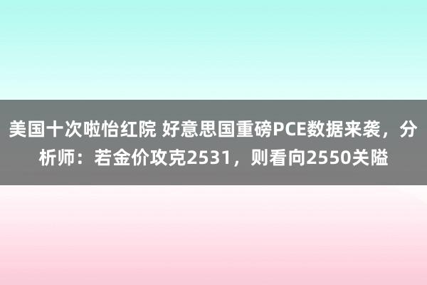 美国十次啦怡红院 好意思国重磅PCE数据来袭，分析师：若金价攻克2531，则看向2550关隘