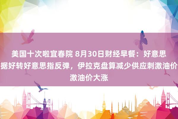 美国十次啦宜春院 8月30日财经早餐：好意思国数据好转好意思指反弹，伊拉克盘算减少供应刺激油价大涨