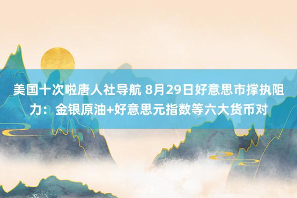 美国十次啦唐人社导航 8月29日好意思市撑执阻力：金银原油+好意思元指数等六大货币对