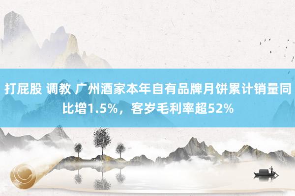 打屁股 调教 广州酒家本年自有品牌月饼累计销量同比增1.5%，客岁毛利率超52%